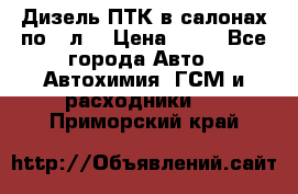 Дизель ПТК в салонах по20 л. › Цена ­ 30 - Все города Авто » Автохимия, ГСМ и расходники   . Приморский край